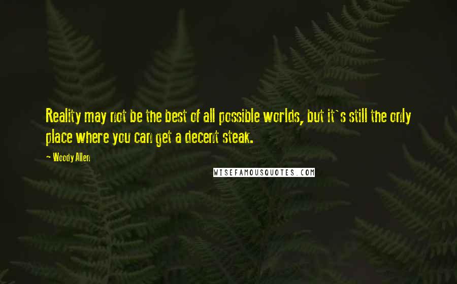 Woody Allen Quotes: Reality may not be the best of all possible worlds, but it's still the only place where you can get a decent steak.