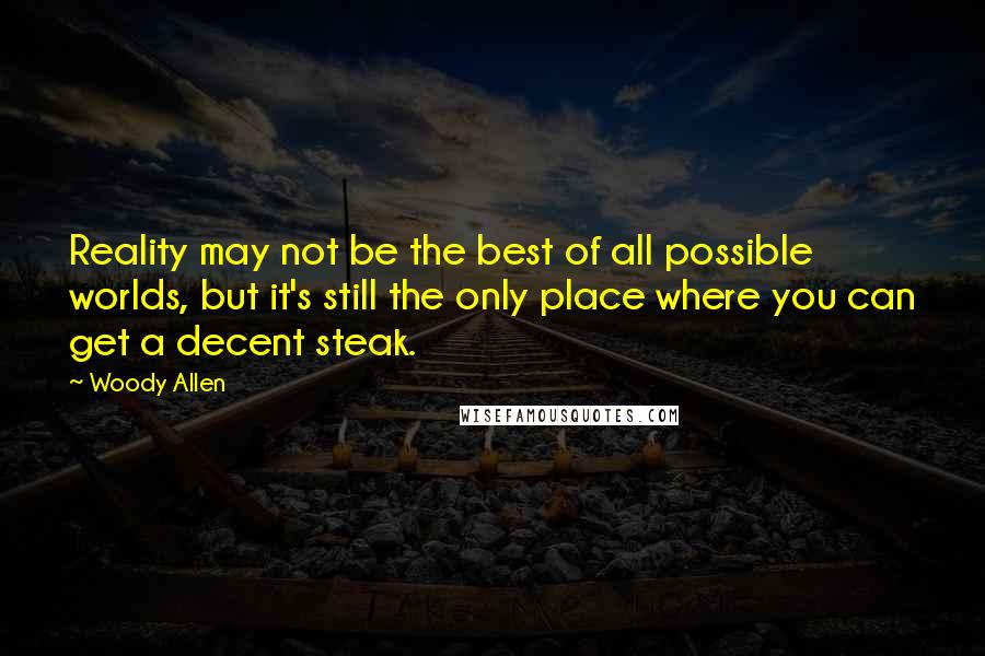 Woody Allen Quotes: Reality may not be the best of all possible worlds, but it's still the only place where you can get a decent steak.