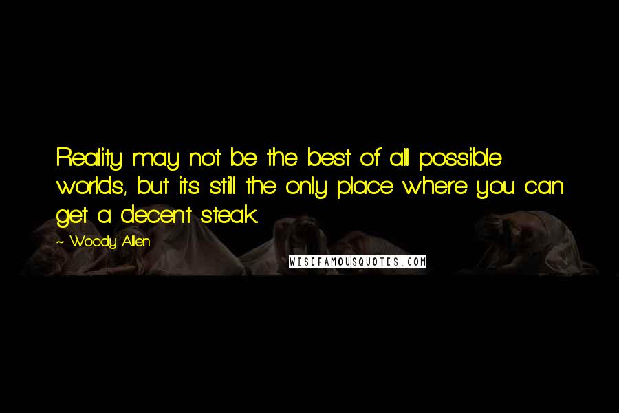 Woody Allen Quotes: Reality may not be the best of all possible worlds, but it's still the only place where you can get a decent steak.