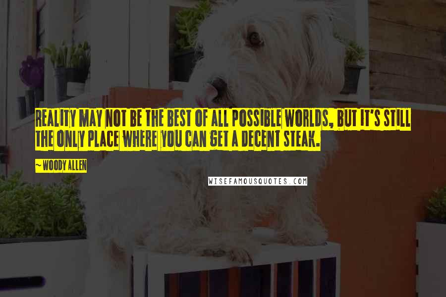 Woody Allen Quotes: Reality may not be the best of all possible worlds, but it's still the only place where you can get a decent steak.