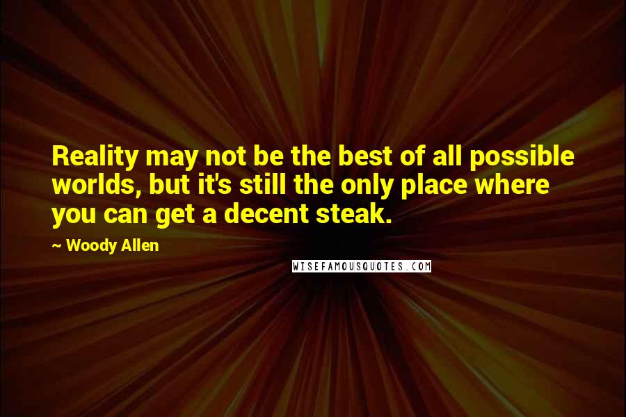 Woody Allen Quotes: Reality may not be the best of all possible worlds, but it's still the only place where you can get a decent steak.