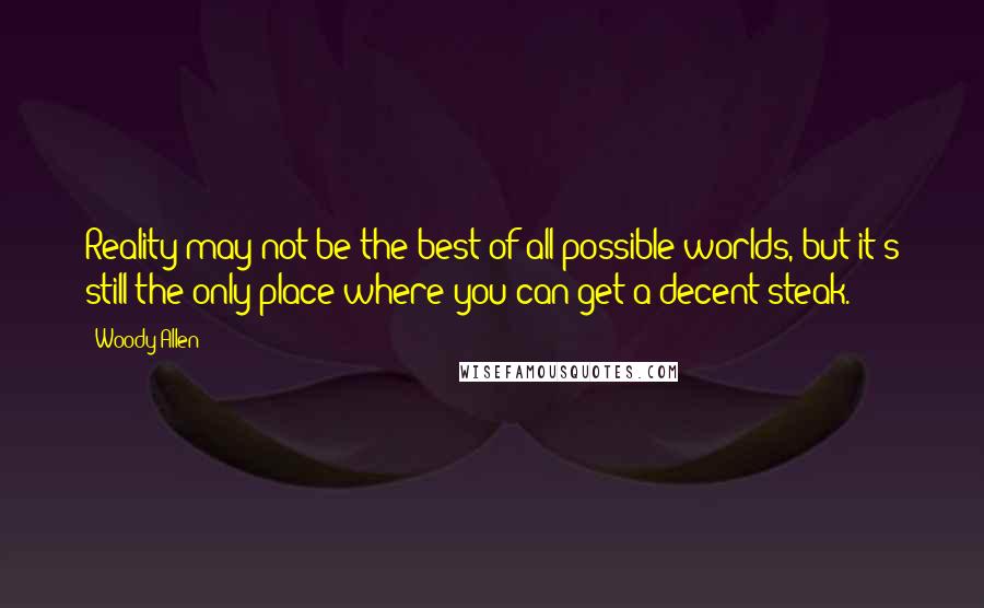 Woody Allen Quotes: Reality may not be the best of all possible worlds, but it's still the only place where you can get a decent steak.