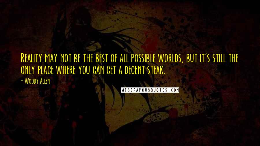 Woody Allen Quotes: Reality may not be the best of all possible worlds, but it's still the only place where you can get a decent steak.