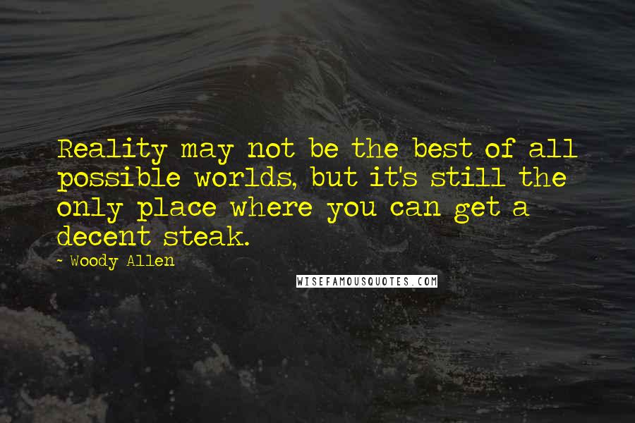 Woody Allen Quotes: Reality may not be the best of all possible worlds, but it's still the only place where you can get a decent steak.