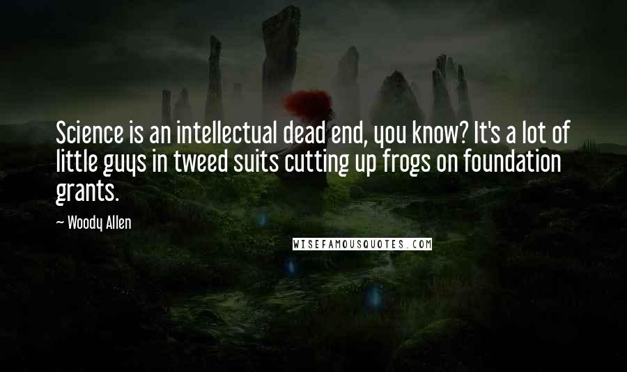 Woody Allen Quotes: Science is an intellectual dead end, you know? It's a lot of little guys in tweed suits cutting up frogs on foundation grants.