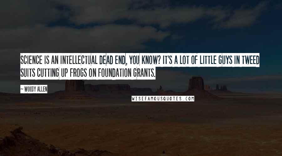 Woody Allen Quotes: Science is an intellectual dead end, you know? It's a lot of little guys in tweed suits cutting up frogs on foundation grants.