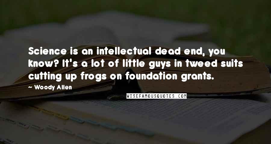 Woody Allen Quotes: Science is an intellectual dead end, you know? It's a lot of little guys in tweed suits cutting up frogs on foundation grants.