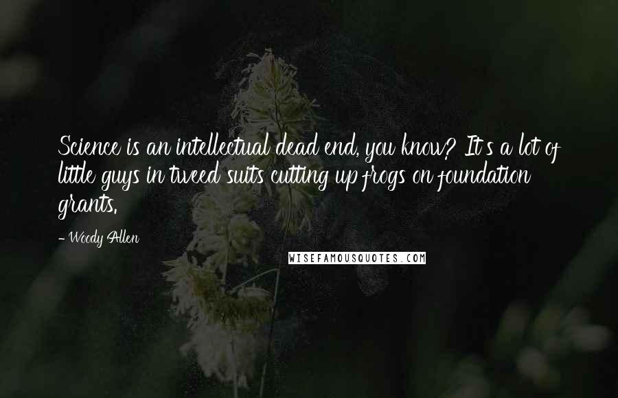 Woody Allen Quotes: Science is an intellectual dead end, you know? It's a lot of little guys in tweed suits cutting up frogs on foundation grants.