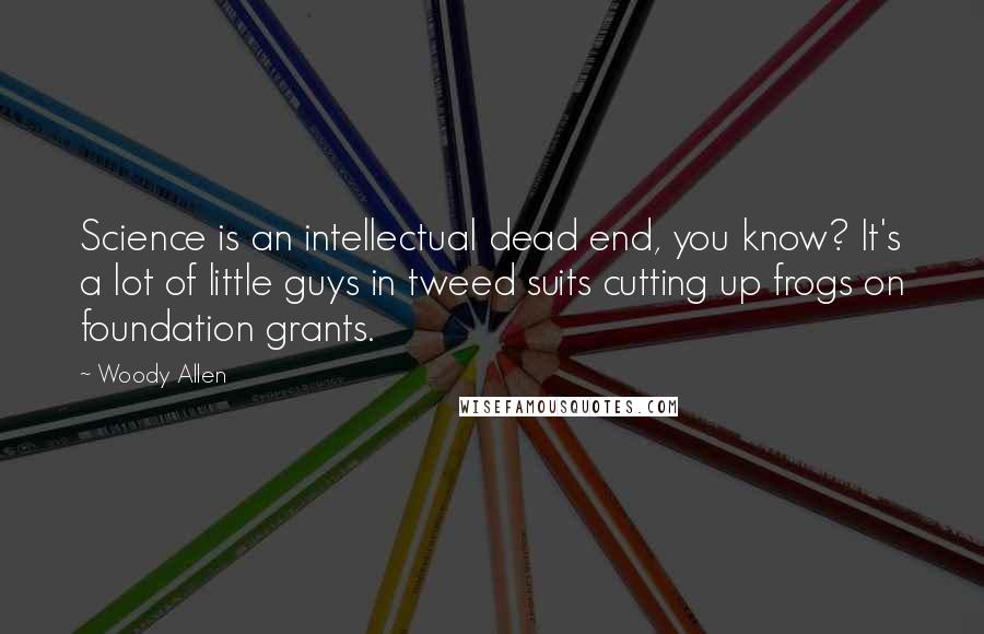 Woody Allen Quotes: Science is an intellectual dead end, you know? It's a lot of little guys in tweed suits cutting up frogs on foundation grants.