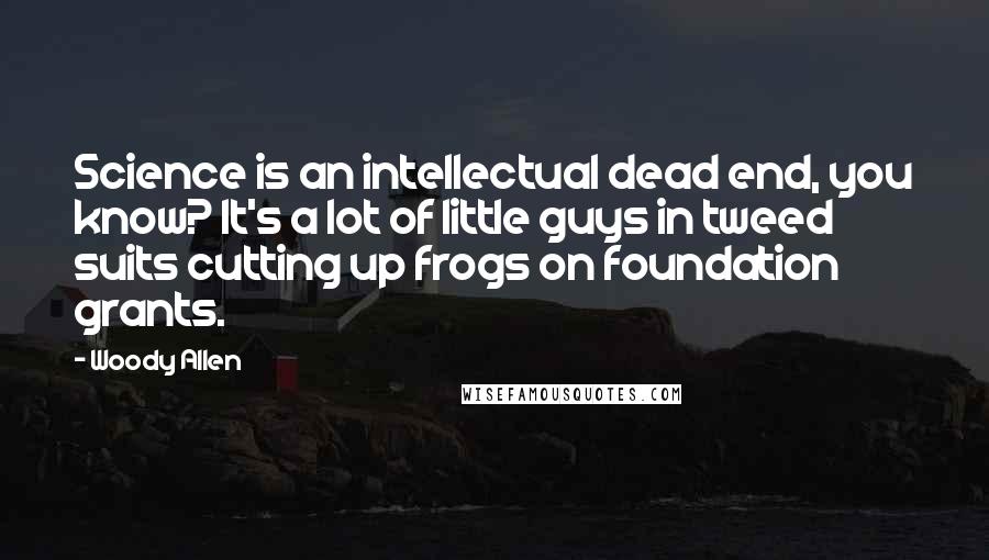 Woody Allen Quotes: Science is an intellectual dead end, you know? It's a lot of little guys in tweed suits cutting up frogs on foundation grants.