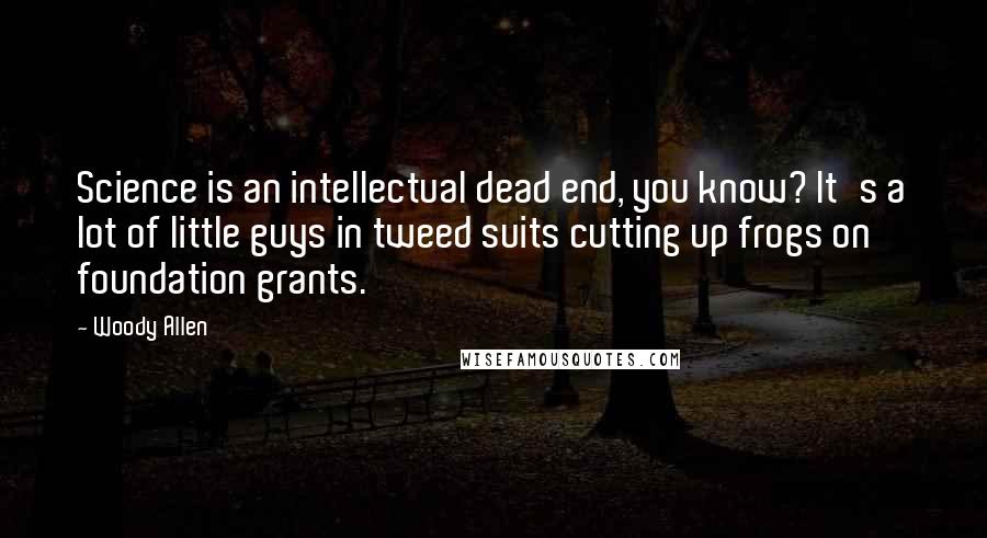 Woody Allen Quotes: Science is an intellectual dead end, you know? It's a lot of little guys in tweed suits cutting up frogs on foundation grants.