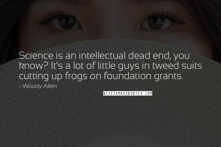 Woody Allen Quotes: Science is an intellectual dead end, you know? It's a lot of little guys in tweed suits cutting up frogs on foundation grants.