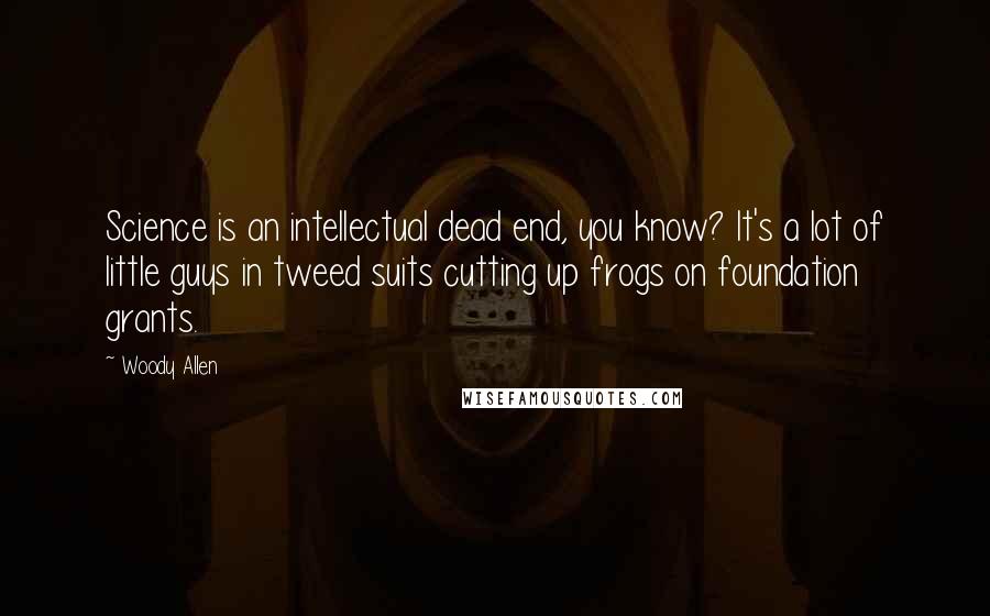 Woody Allen Quotes: Science is an intellectual dead end, you know? It's a lot of little guys in tweed suits cutting up frogs on foundation grants.