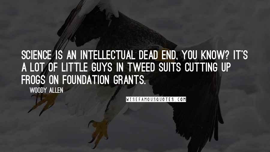 Woody Allen Quotes: Science is an intellectual dead end, you know? It's a lot of little guys in tweed suits cutting up frogs on foundation grants.