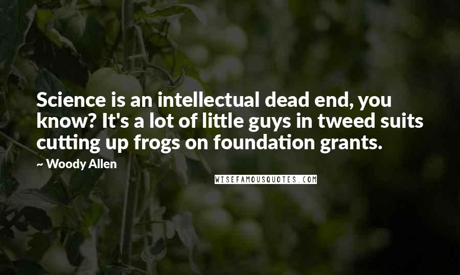 Woody Allen Quotes: Science is an intellectual dead end, you know? It's a lot of little guys in tweed suits cutting up frogs on foundation grants.