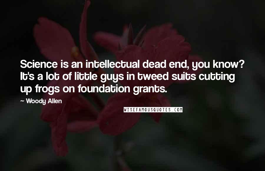 Woody Allen Quotes: Science is an intellectual dead end, you know? It's a lot of little guys in tweed suits cutting up frogs on foundation grants.