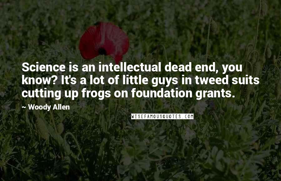 Woody Allen Quotes: Science is an intellectual dead end, you know? It's a lot of little guys in tweed suits cutting up frogs on foundation grants.