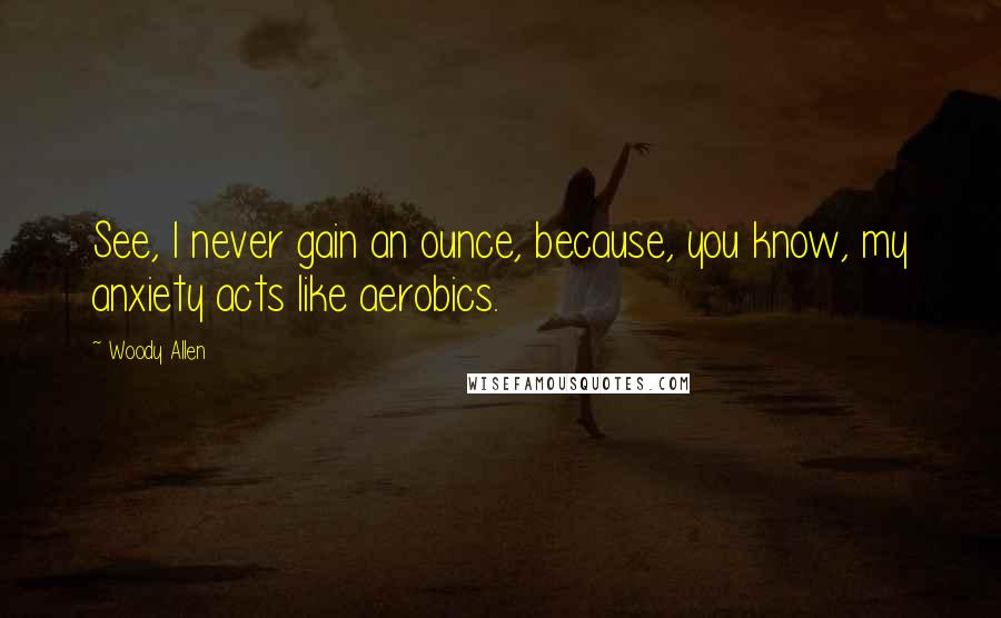 Woody Allen Quotes: See, I never gain an ounce, because, you know, my anxiety acts like aerobics.