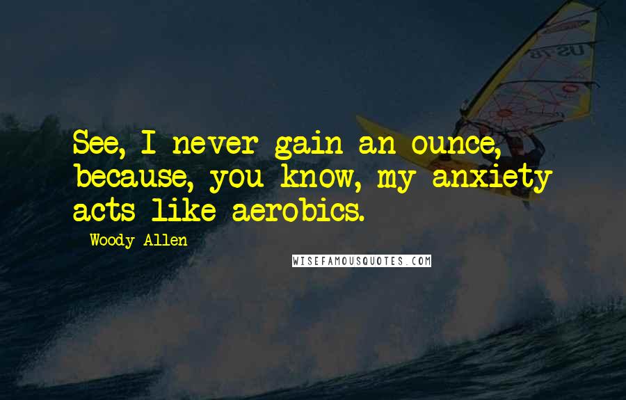 Woody Allen Quotes: See, I never gain an ounce, because, you know, my anxiety acts like aerobics.