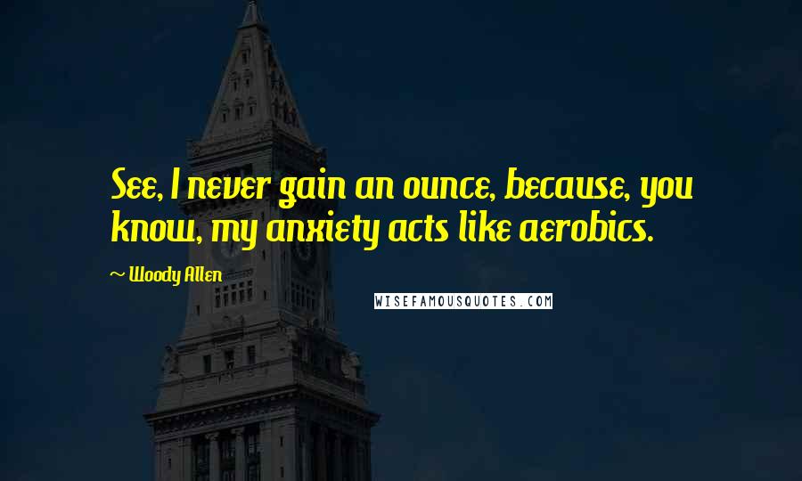 Woody Allen Quotes: See, I never gain an ounce, because, you know, my anxiety acts like aerobics.