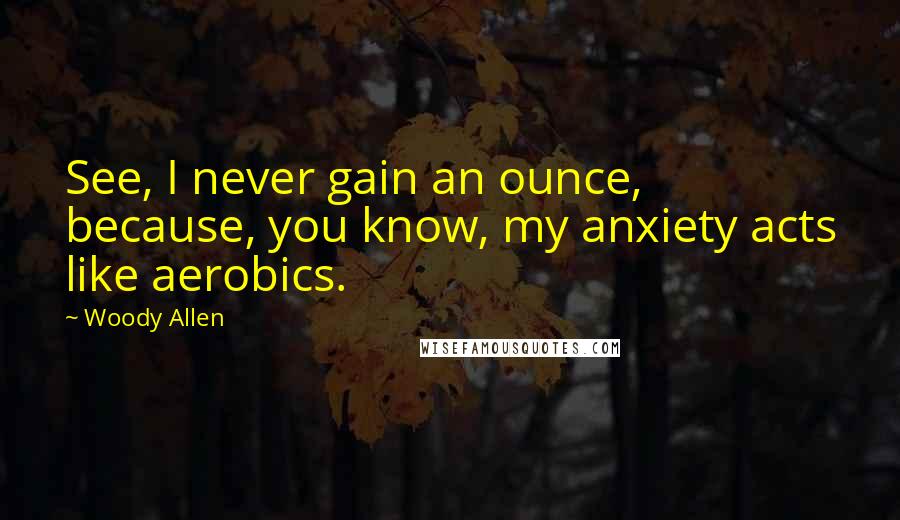 Woody Allen Quotes: See, I never gain an ounce, because, you know, my anxiety acts like aerobics.