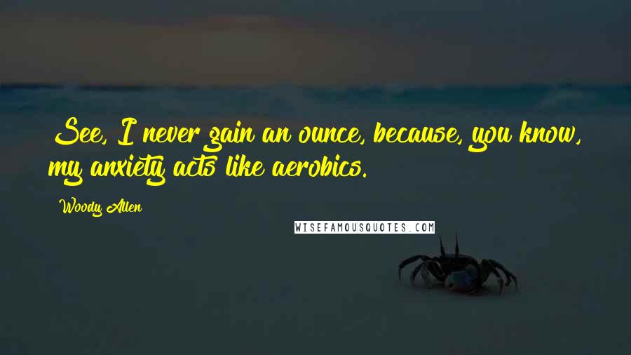 Woody Allen Quotes: See, I never gain an ounce, because, you know, my anxiety acts like aerobics.