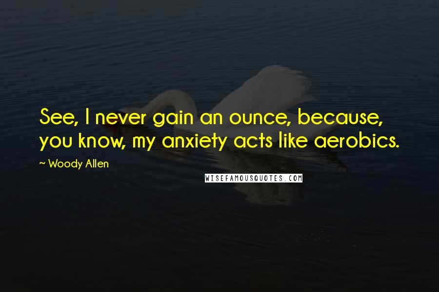 Woody Allen Quotes: See, I never gain an ounce, because, you know, my anxiety acts like aerobics.