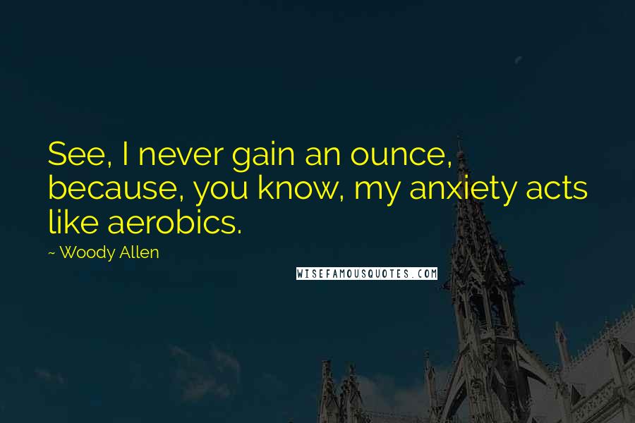 Woody Allen Quotes: See, I never gain an ounce, because, you know, my anxiety acts like aerobics.