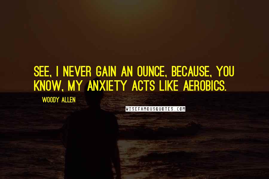 Woody Allen Quotes: See, I never gain an ounce, because, you know, my anxiety acts like aerobics.