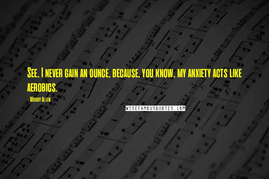 Woody Allen Quotes: See, I never gain an ounce, because, you know, my anxiety acts like aerobics.