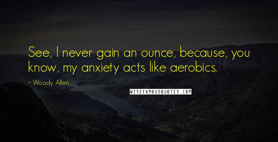 Woody Allen Quotes: See, I never gain an ounce, because, you know, my anxiety acts like aerobics.