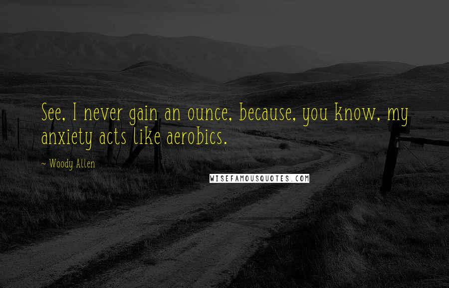 Woody Allen Quotes: See, I never gain an ounce, because, you know, my anxiety acts like aerobics.