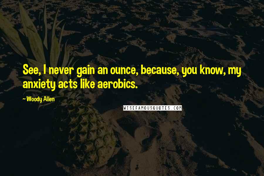 Woody Allen Quotes: See, I never gain an ounce, because, you know, my anxiety acts like aerobics.