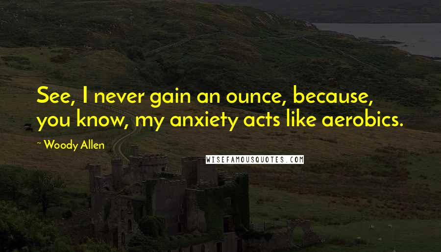 Woody Allen Quotes: See, I never gain an ounce, because, you know, my anxiety acts like aerobics.