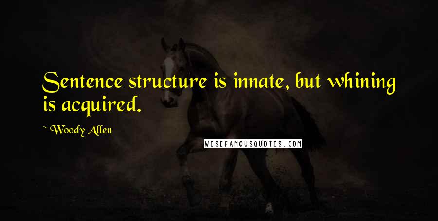 Woody Allen Quotes: Sentence structure is innate, but whining is acquired.