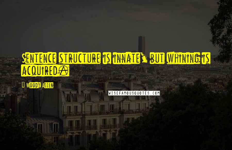 Woody Allen Quotes: Sentence structure is innate, but whining is acquired.