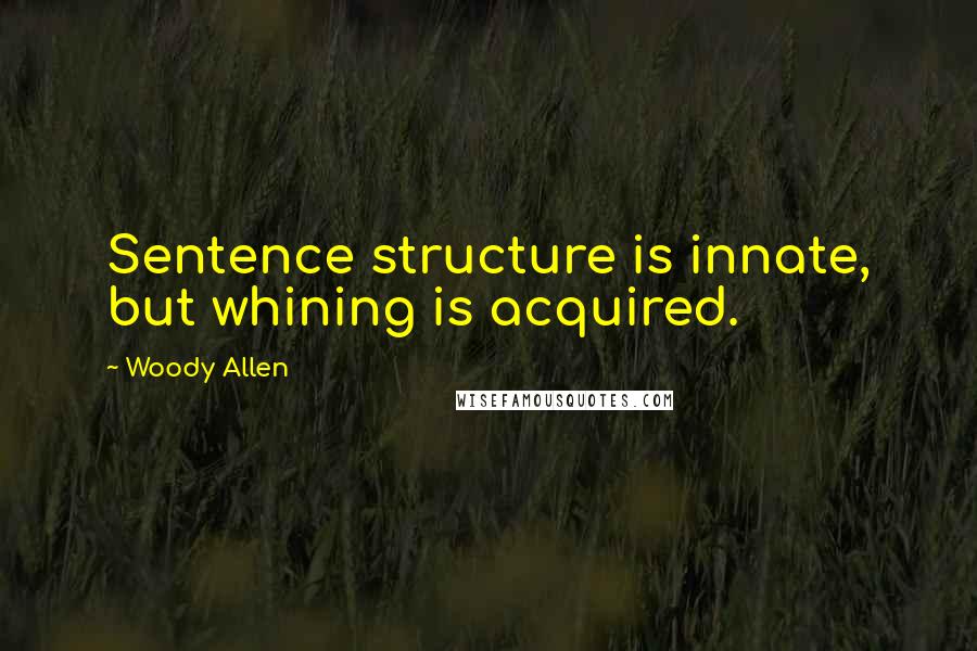 Woody Allen Quotes: Sentence structure is innate, but whining is acquired.