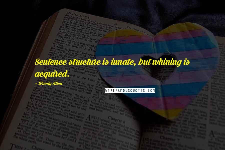 Woody Allen Quotes: Sentence structure is innate, but whining is acquired.