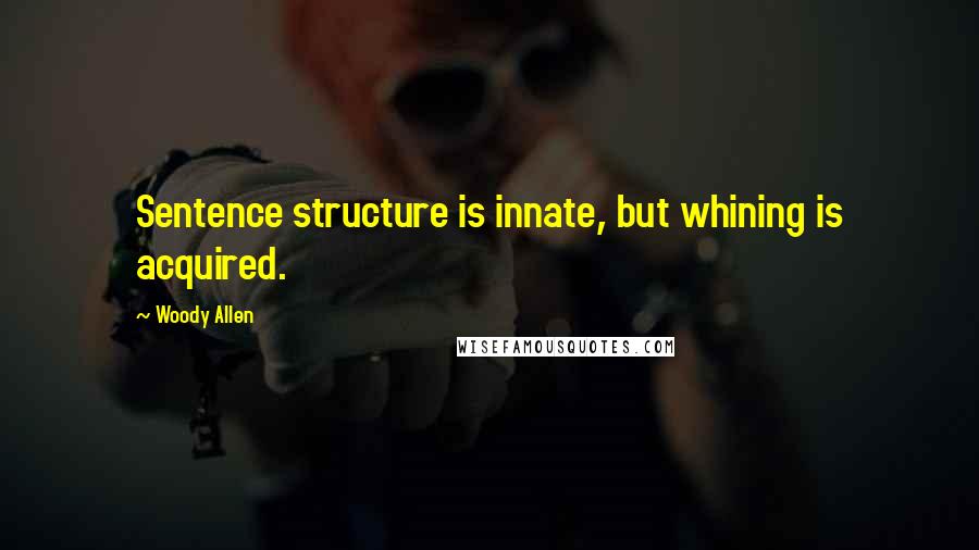 Woody Allen Quotes: Sentence structure is innate, but whining is acquired.