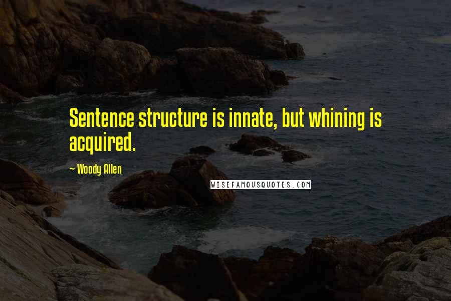 Woody Allen Quotes: Sentence structure is innate, but whining is acquired.