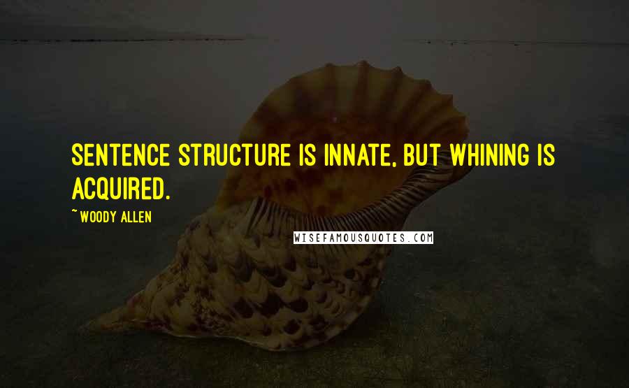 Woody Allen Quotes: Sentence structure is innate, but whining is acquired.