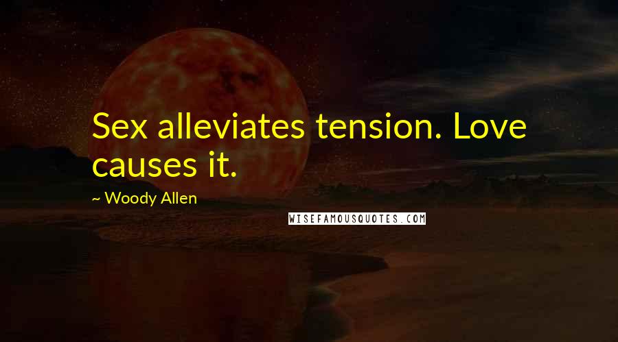 Woody Allen Quotes: Sex alleviates tension. Love causes it.