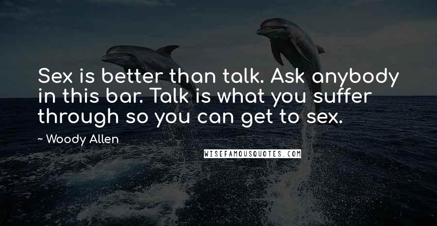 Woody Allen Quotes: Sex is better than talk. Ask anybody in this bar. Talk is what you suffer through so you can get to sex.