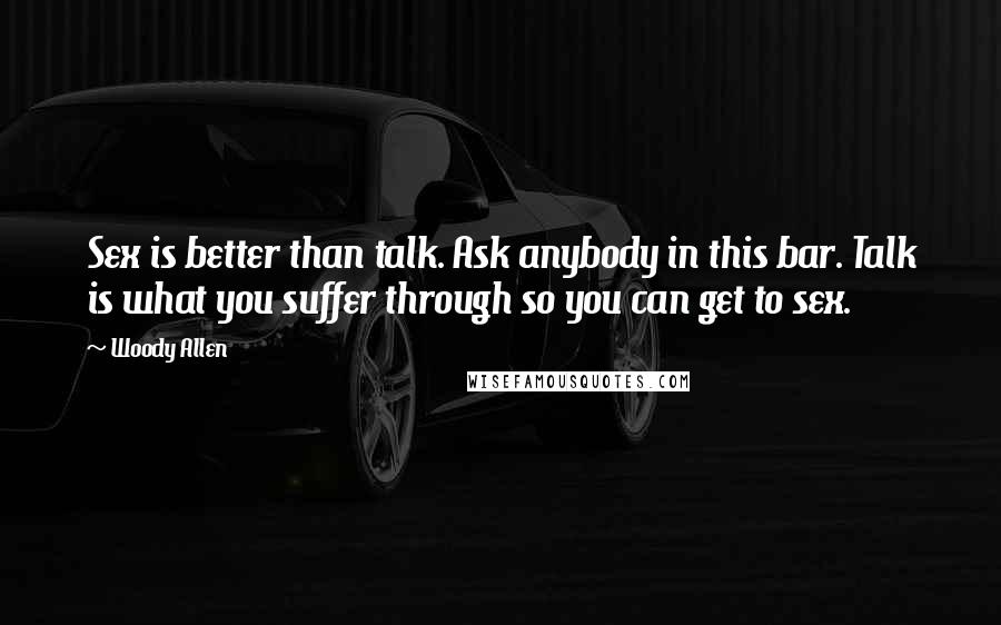 Woody Allen Quotes: Sex is better than talk. Ask anybody in this bar. Talk is what you suffer through so you can get to sex.