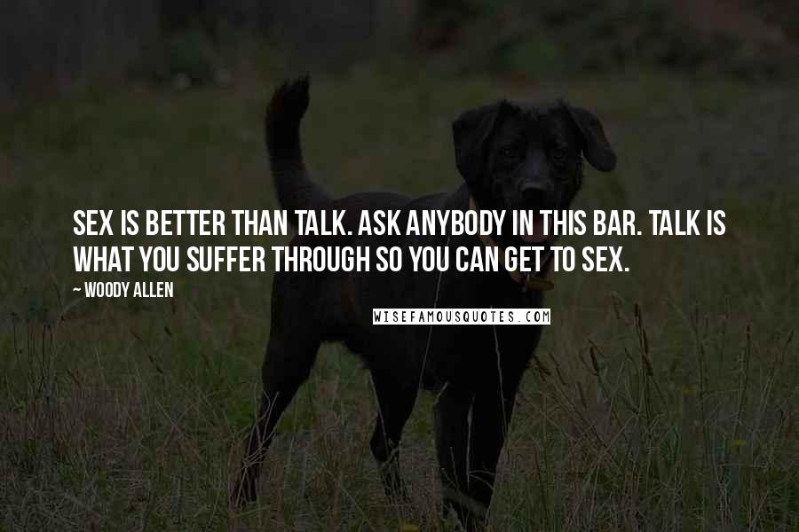 Woody Allen Quotes: Sex is better than talk. Ask anybody in this bar. Talk is what you suffer through so you can get to sex.