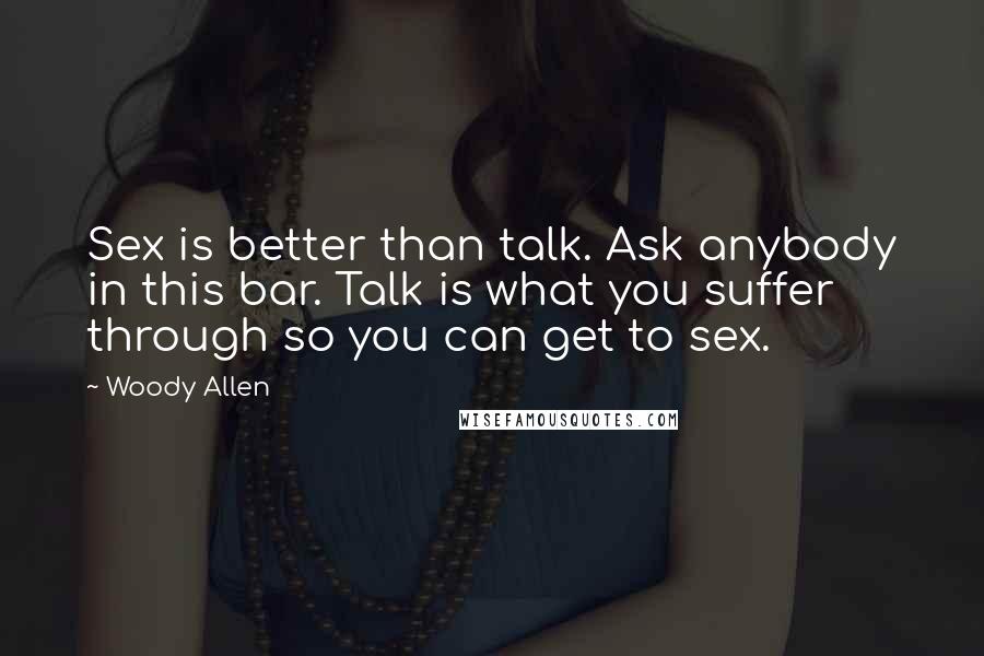 Woody Allen Quotes: Sex is better than talk. Ask anybody in this bar. Talk is what you suffer through so you can get to sex.