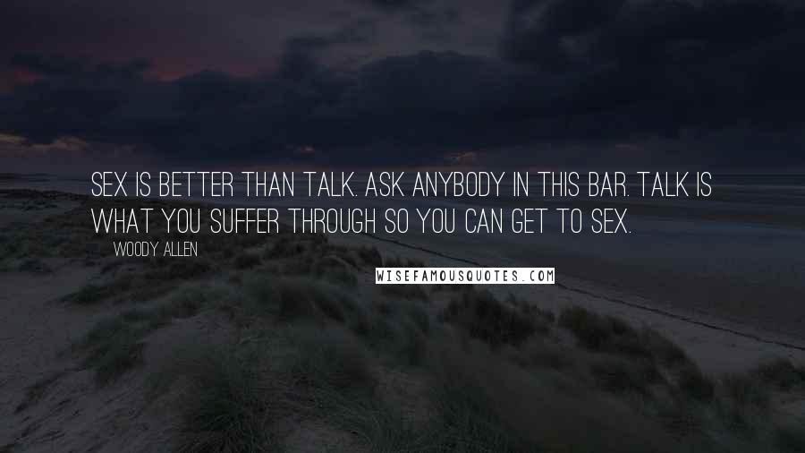 Woody Allen Quotes: Sex is better than talk. Ask anybody in this bar. Talk is what you suffer through so you can get to sex.