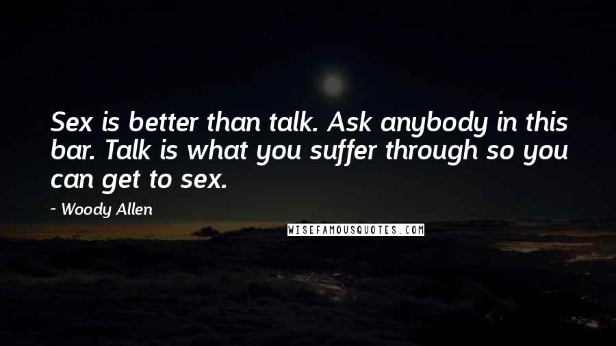 Woody Allen Quotes: Sex is better than talk. Ask anybody in this bar. Talk is what you suffer through so you can get to sex.