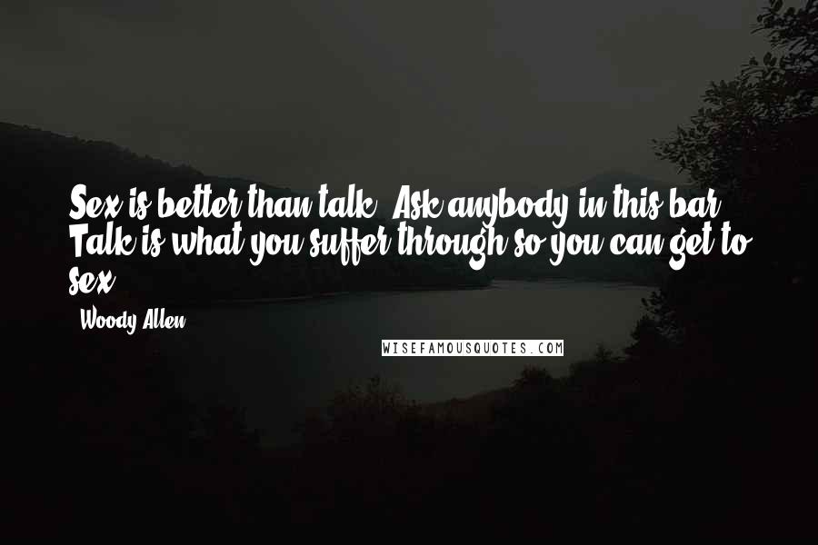 Woody Allen Quotes: Sex is better than talk. Ask anybody in this bar. Talk is what you suffer through so you can get to sex.