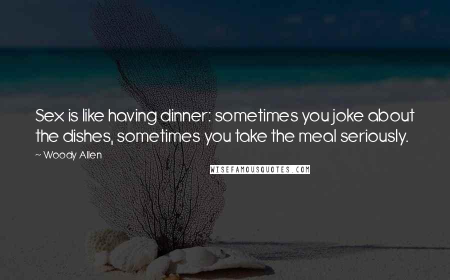 Woody Allen Quotes: Sex is like having dinner: sometimes you joke about the dishes, sometimes you take the meal seriously.